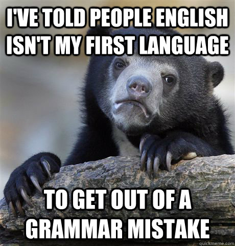 i've told people english isn't my first language to get out of a grammar mistake  Confession Bear