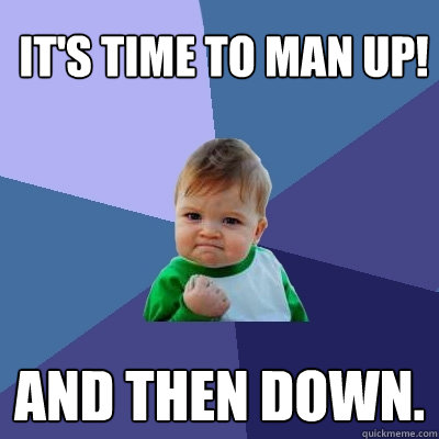 it's time to MAN UP! and then down. - it's time to MAN UP! and then down.  Success Kid