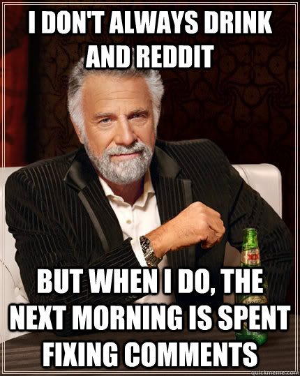 I don't always drink and reddit but when I do, the next morning is spent fixing comments  The Most Interesting Man In The World