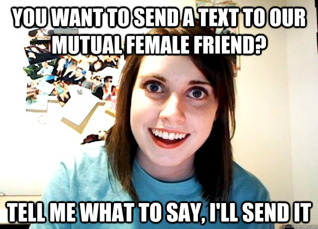 You want to send a text to our mutual female friend? Tell me what to say, I'll send it  Overly Attached Girlfriend