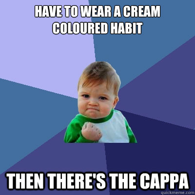 Have to wear a cream coloured habit Then there's the cappa  Success Kid