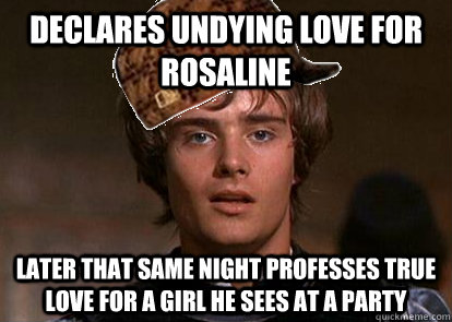 declares undying love for rosaline later that same night professes true love for a girl he sees at a party - declares undying love for rosaline later that same night professes true love for a girl he sees at a party  SCUMBAG ROMEO
