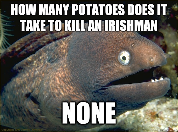 How many potatoes does it take to kill an irishman none  Bad Joke Eel