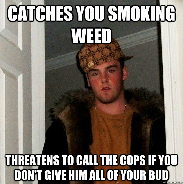 Catches you smoking weed threatens to call the cops if you don't give him all of your bud - Catches you smoking weed threatens to call the cops if you don't give him all of your bud  Scumbag Steve