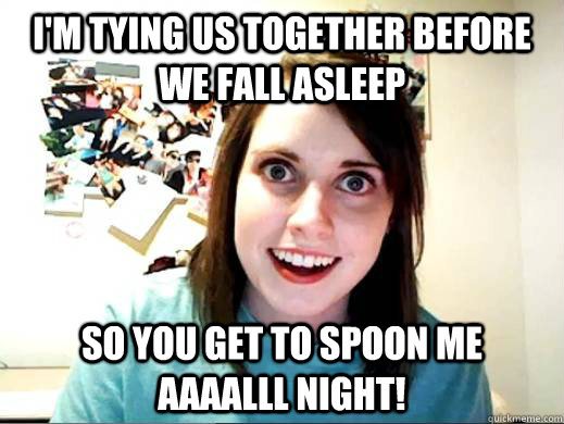 I'm tying us together before we fall asleep so you get to spoon me aaaalll night!  