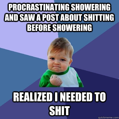 Procrastinating showering and saw a post about shitting before showering realized I needed to shit  Success Kid