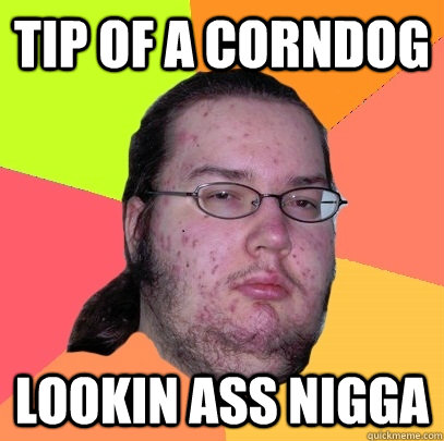 tip of a corndog lookin ass nigga - tip of a corndog lookin ass nigga  Butthurt Dweller