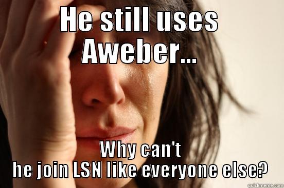 HE STILL USES AWEBER... WHY CAN'T HE JOIN LSN LIKE EVERYONE ELSE? First World Problems