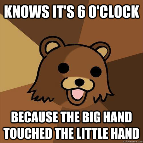 Knows it's 6 o'clock Because the big hand touched the little hand  Pedobear