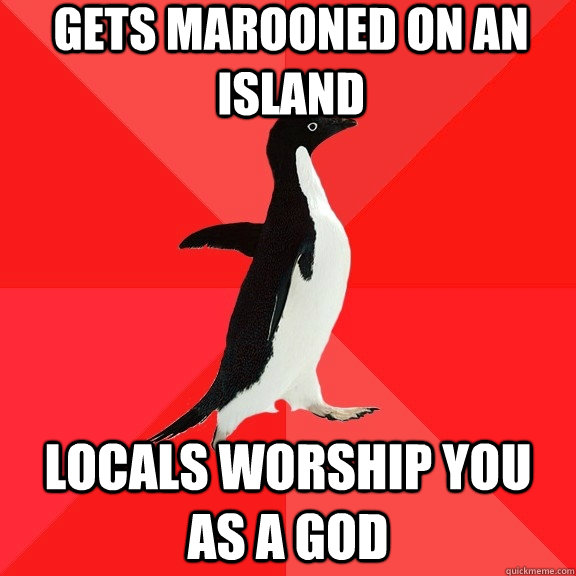 gets marooned on an island locals worship you as a god  Socially Awesome Penguin