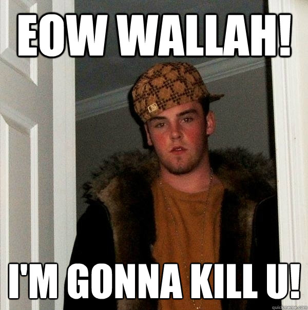 Eow wallah! i'm gonna kill u!  Scumbag Steve