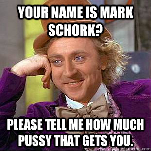 Your name is Mark Schork? Please tell me how much pussy that gets you.  Condescending Wonka