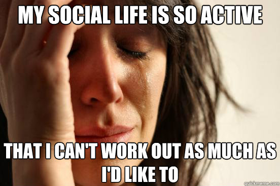 My social life is so active That I can't work out as much as I'd like to - My social life is so active That I can't work out as much as I'd like to  First World Problems