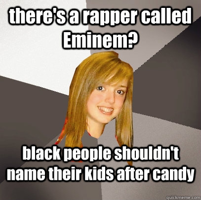 there's a rapper called Eminem? black people shouldn't name their kids after candy  Musically Oblivious 8th Grader