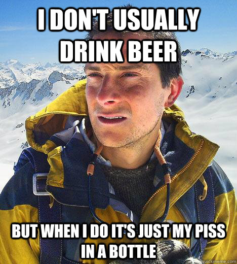 I don't usually drink beer but when i do it's just my piss in a bottle   Bear Grylls