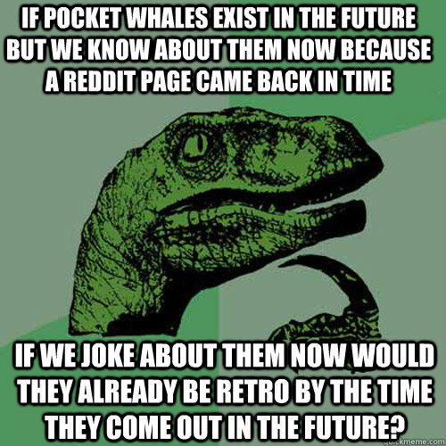 If pocket whales exist in the future but we know about them now because a Reddit page came back in time If we joke about them now would they already be retro by the time they come out in the future? - If pocket whales exist in the future but we know about them now because a Reddit page came back in time If we joke about them now would they already be retro by the time they come out in the future?  Philosoraptor