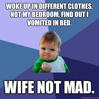 Woke up in different clothes, not my bedroom, find out I vomited in bed. Wife not mad.  Success Kid