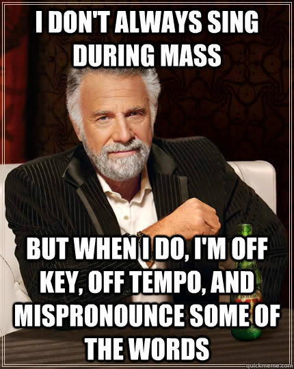 I don't always sing during mass but when I do, i'm off key, off tempo, and mispronounce some of the words  The Most Interesting Man In The World