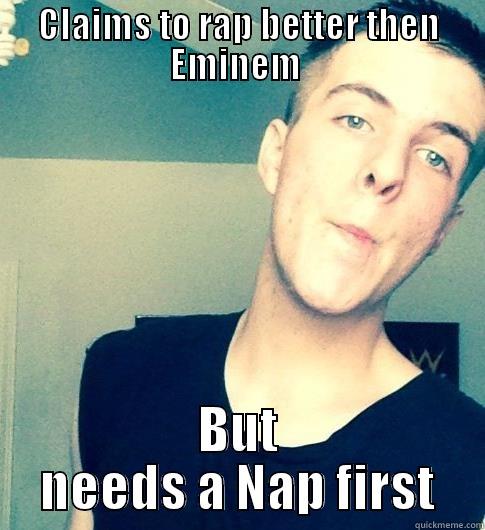 CLAIMS TO RAP BETTER THEN EMINEM  BUT NEEDS A NAP FIRST Misc