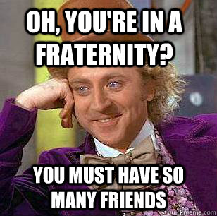 Oh, you're in a fraternity? You must have so many friends - Oh, you're in a fraternity? You must have so many friends  Condescending Wonka