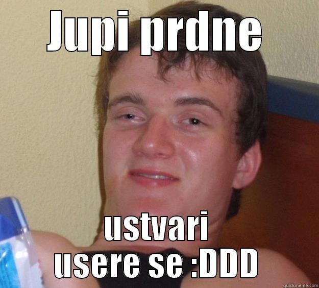 JUPI PRDNE USTVARI USERE SE :DDD 10 Guy