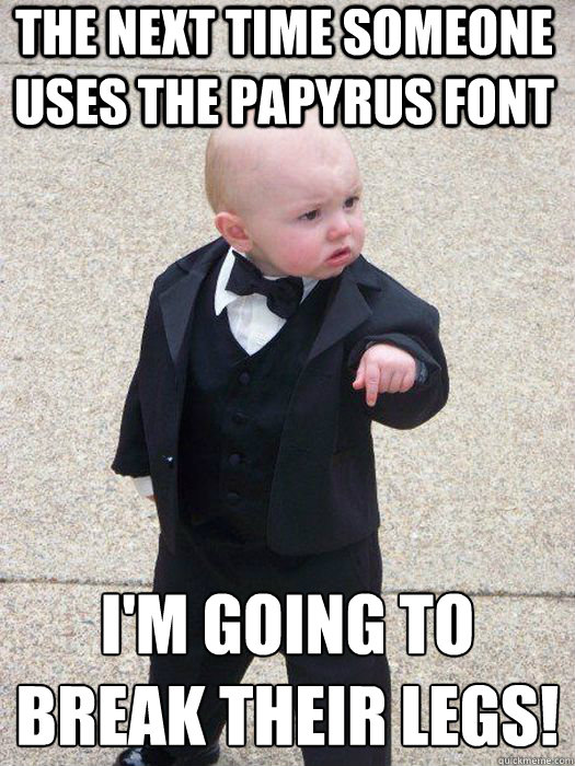 THE NEXT TIME SOMEONE USES THE PAPYRUS FONT I'M GOING TO BREAK THEIR LEGS!   Baby Godfather