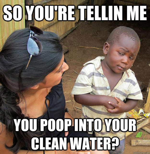 SO YOU'RE TELLIN ME YOU Poop into your clean water?  Skeptical Third World Child