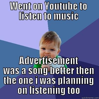 Just barely happened - WENT ON YOUTUBE TO LISTEN TO MUSIC ADVERTISEMENT WAS A SONG BETTER THEN THE ONE I WAS PLANNING ON LISTENING TOO Success Kid