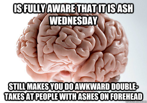 is fully aware that it is ash wednesday still makes you do awkward double-takes at people with ashes on forehead  Scumbag Brain