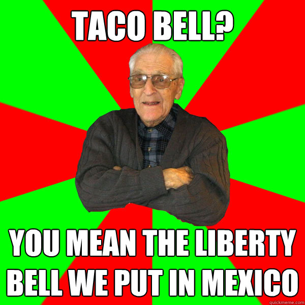 Taco bell? You mean the liberty bell we put in mexico  Bachelor Grandpa