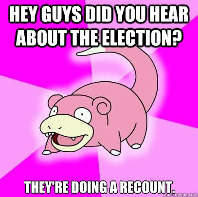 Hey guys did you hear about the election? They're doing a recount.  - Hey guys did you hear about the election? They're doing a recount.   Slowpoke