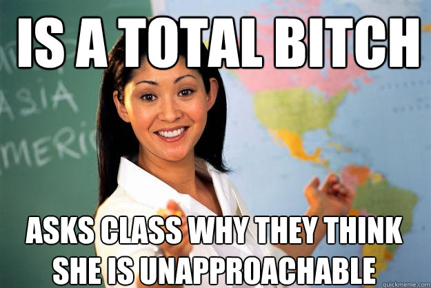 is a total bitch asks class why they think she is unapproachable - is a total bitch asks class why they think she is unapproachable  Unhelpful High School Teacher