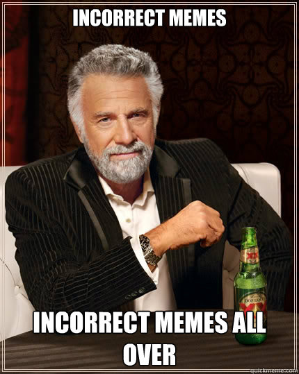 Incorrect memes Incorrect memes all over  The Most Interesting Man In The World