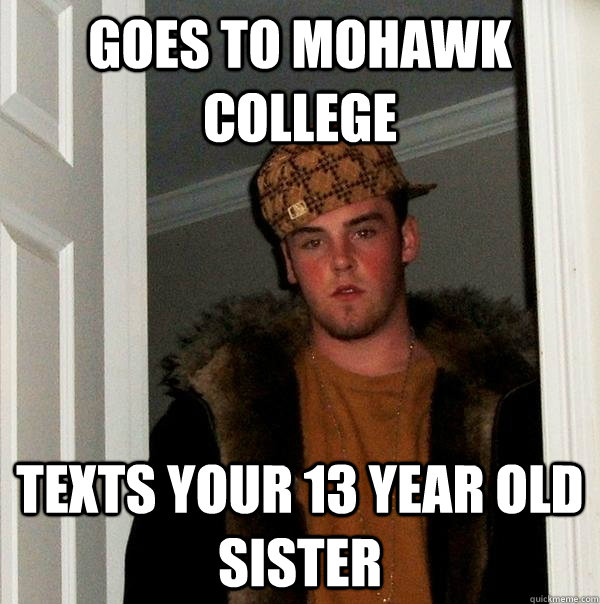 Goes to Mohawk College Texts your 13 year old sister - Goes to Mohawk College Texts your 13 year old sister  Scumbag Steve