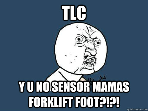 TLC Y U NO SENSOR MAMAS FORKLIFT FOOT?!?!  Y U No