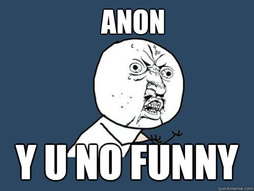 ANON Y U NO FUNNY  Y U No