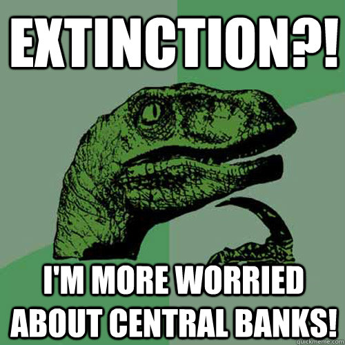 Extinction?! I'm more worried about Central Banks!  Philosoraptor