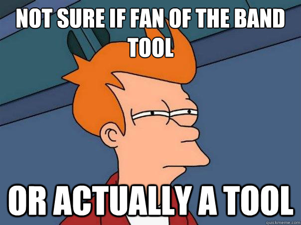 Not sure if fan of the band tool
 Or actually a tool  Futurama Fry