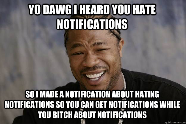 YO DAWG I HEARd you hate notifications so I made a notification about hating notifications so you can get notifications while you bitch about notifications - YO DAWG I HEARd you hate notifications so I made a notification about hating notifications so you can get notifications while you bitch about notifications  Xzibit meme