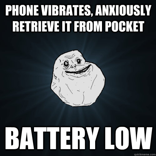 phone vibrates, anxiously retrieve it from pocket battery low  Forever Alone