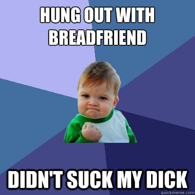 Hung out with breadfriend didn't suck my dick  Success Kid