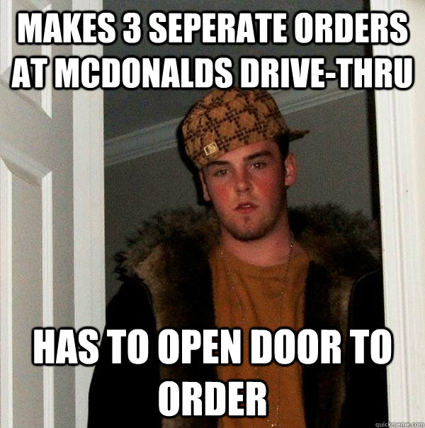 MAKES 3 SEPERATE ORDERS AT MCDONALDS DRIVE-THRU HAS TO OPEN DOOR TO ORDER  Scumbag Steve