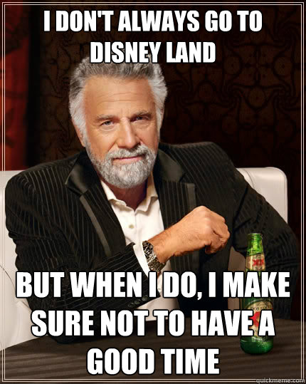 I don't always go to Disney Land But when I do, I make sure not to have a good time  The Most Interesting Man In The World