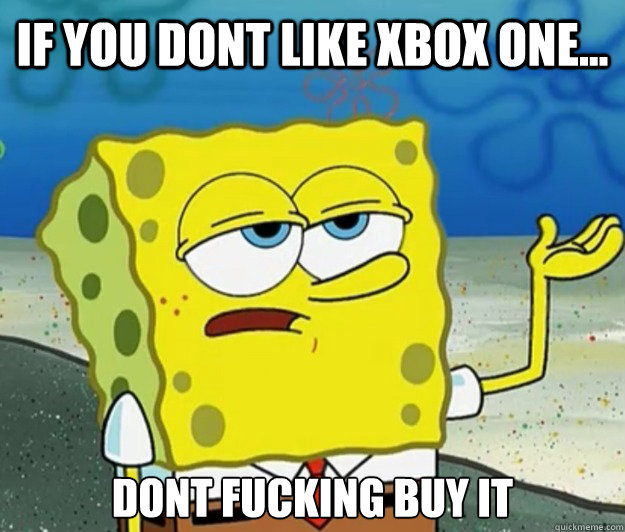 if you dont like xbox one... dont fucking buy it  Tough Spongebob