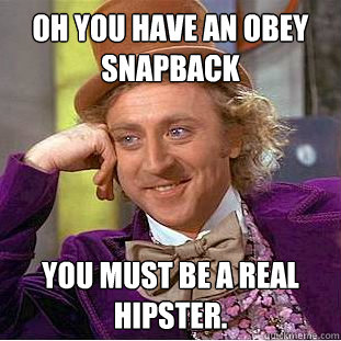 oh you have an obey snapback you must be a real hipster.  Condescending Wonka