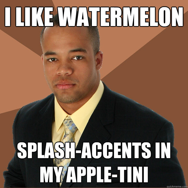 I like watermelon splash-accents in my apple-tini - I like watermelon splash-accents in my apple-tini  Successful Black Man