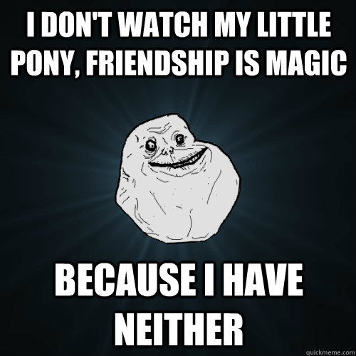 I don't watch My Little Pony, Friendship is Magic Because I have neither  Forever Alone