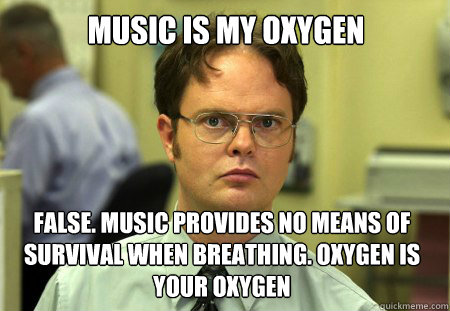 Music is my oxygen False. music provides no means of survival when breathing. oxygen is your oxygen - Music is my oxygen False. music provides no means of survival when breathing. oxygen is your oxygen  Dwight