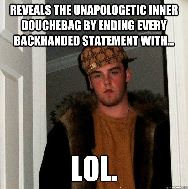 Reveals the unapologetic inner douchebag by ending every backhanded statement with... LOL.  Scumbag Steve