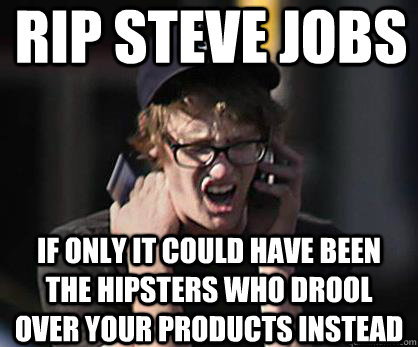 RIP STEVE JOBS IF ONLY IT COULD HAVE BEEN THE HIPSTERS WHO DROOL OVER YOUR PRODUCTS INSTEAD  Sad Hipster